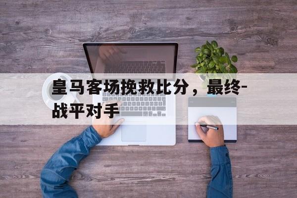 皇马客场挽救比分,最终-战平对手的简单介绍 皇马客场挽救比分,最终-战平对手的简单介绍
